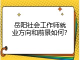 岳阳社会工作师就业方向和前景如何？