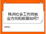 株洲社会工作师就业方向和前景如何？