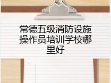 常德五级消防设施操作员培训学校哪里好