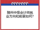 随州中级会计师就业方向和前景如何？