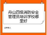 舟山四级消防安全管理员培训学校哪里好