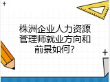 株洲企业人力资源管理师就业方向和前景如何？