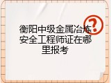 衡阳中级金属冶炼安全工程师证在哪里报考