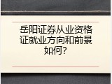 岳阳证券从业资格证就业方向和前景如何？