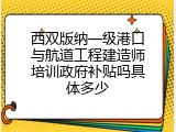 西双版纳一级港口与航道工程建造师培训政府补贴吗具体多少