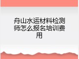 舟山水运材料检测师怎么报名培训费用