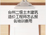台州二级土木建筑造价工程师怎么报名培训费用