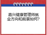 嘉兴健康管理师就业方向和前景如何？