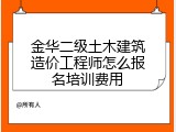 金华二级土木建筑造价工程师怎么报名培训费用