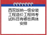 西双版纳一级安装工程造价工程师考试科目有哪些具体安排