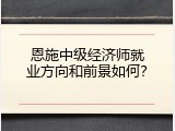 恩施中级经济师就业方向和前景如何？