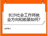 长沙社会工作师就业方向和前景如何？