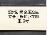 温州初级金属冶炼安全工程师证在哪里报考