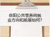 岳阳公共营养师就业方向和前景如何？
