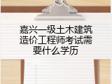 嘉兴一级土木建筑造价工程师考试需要什么学历