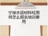 宁波水运材料检测师怎么报名培训费用