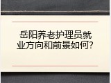 岳阳养老护理员就业方向和前景如何？