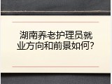 湖南养老护理员就业方向和前景如何？