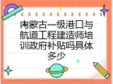 内蒙古一级港口与航道工程建造师培训政府补贴吗具体多少
