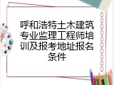 呼和浩特土木建筑专业监理工程师培训及报考地址报名条件