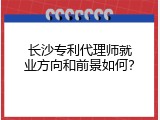 长沙专利代理师就业方向和前景如何？