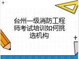 台州一级消防工程师考试培训如何挑选机构