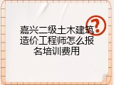嘉兴二级土木建筑造价工程师怎么报名培训费用