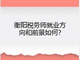 衡阳税务师就业方向和前景如何？