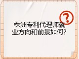 株洲专利代理师就业方向和前景如何？