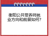 衡阳公共营养师就业方向和前景如何？