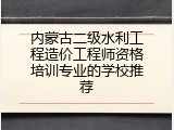 内蒙古二级水利工程造价工程师资格培训专业的学校推荐