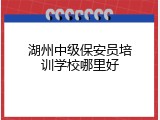 湖州中级保安员培训学校哪里好