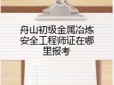舟山初级金属冶炼安全工程师证在哪里报考