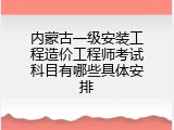 内蒙古一级安装工程造价工程师考试科目有哪些具体安排