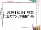 恩施中级会计师就业方向和前景如何？