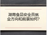 湖南食品安全员就业方向和前景如何？