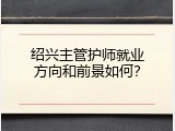 绍兴主管护师就业方向和前景如何？
