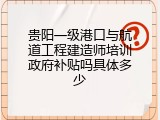 贵阳一级港口与航道工程建造师培训政府补贴吗具体多少