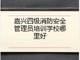 嘉兴四级消防安全管理员培训学校哪里好