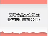 岳阳食品安全员就业方向和前景如何？