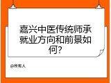 嘉兴中医传统师承就业方向和前景如何？