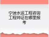 宁波水运工程咨询工程师证在哪里报考