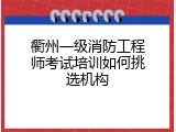 衢州一级消防工程师考试培训如何挑选机构