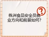 株洲食品安全员就业方向和前景如何？