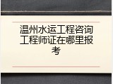 温州水运工程咨询工程师证在哪里报考