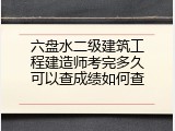 六盘水二级建筑工程建造师考完多久可以查成绩如何查