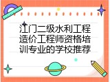 江门二级水利工程造价工程师资格培训专业的学校推荐
