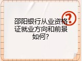 邵阳银行从业资格证就业方向和前景如何？