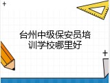 台州中级保安员培训学校哪里好