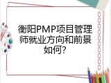 衡阳PMP项目管理师就业方向和前景如何？